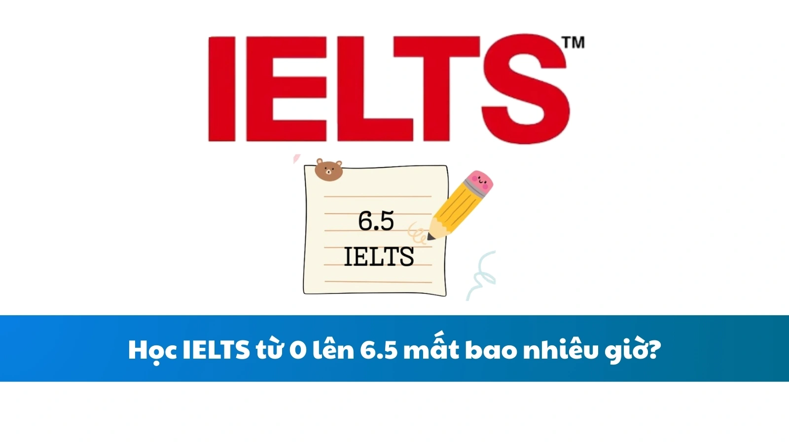 Học IELTS từ 0 lên 6.5 mất bao nhiêu giờ?