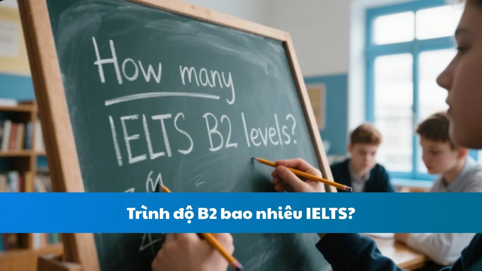 Trình độ B2 bao nhiêu IELTS?
