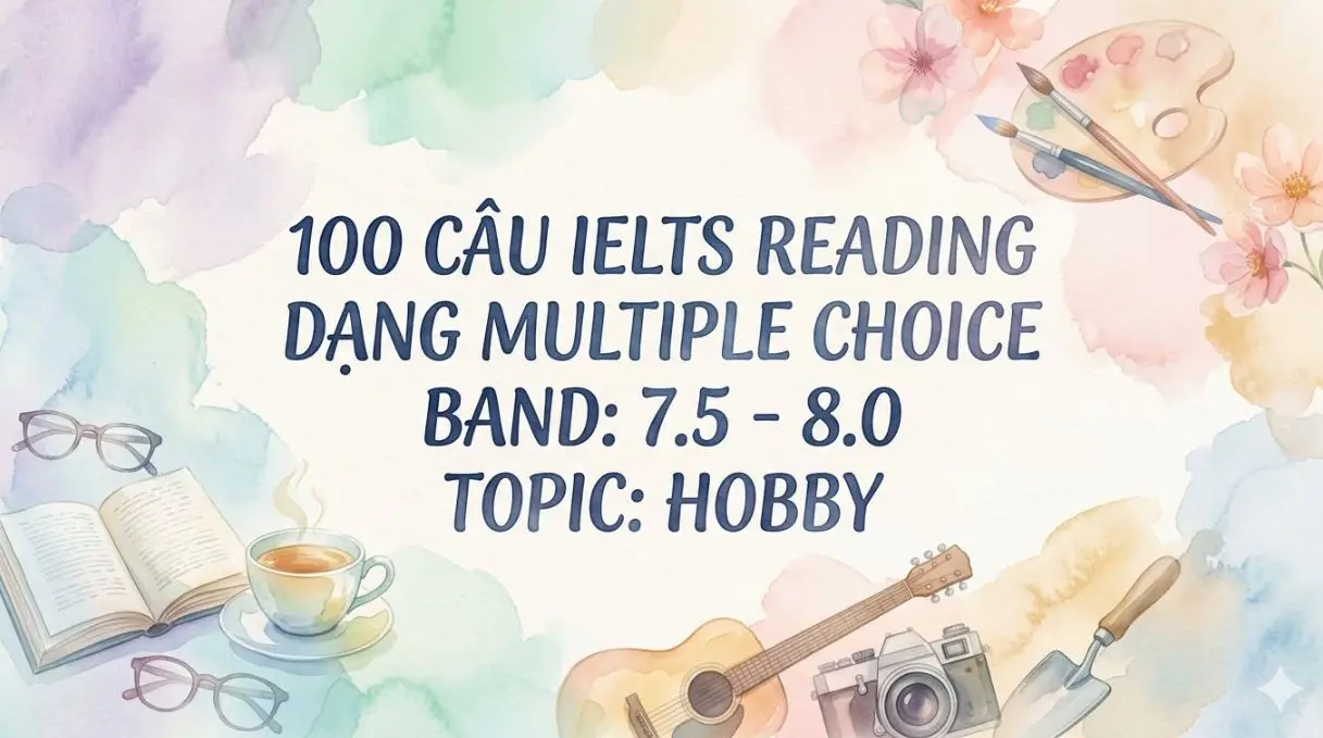 100 câu IELTS Reading dạng Multiple Choice Band: 7.5 - 8.0 Topic: Hobby
