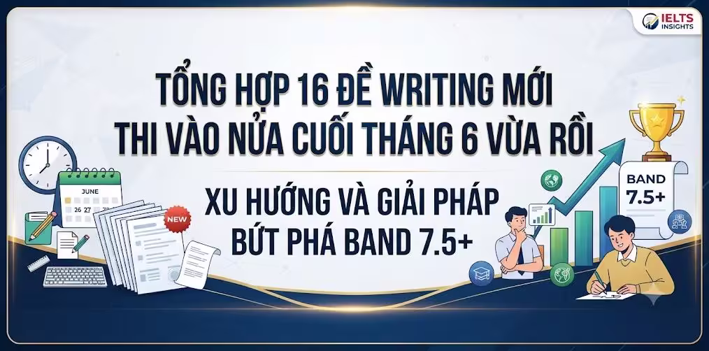 Tổng hợp 16 đề Writing mới thi vào nửa cuối tháng 6 vừa rồi: Xu hướng và Giải pháp bứt phá Band 7.5+